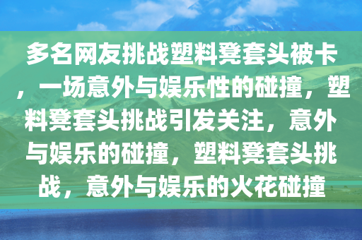 多名网友挑战塑料凳套头被卡，一场意外与娱乐性的碰撞，塑料凳套头挑战引发关注，意外与娱乐的碰撞，塑料凳套头挑战，意外与娱乐的火花碰撞