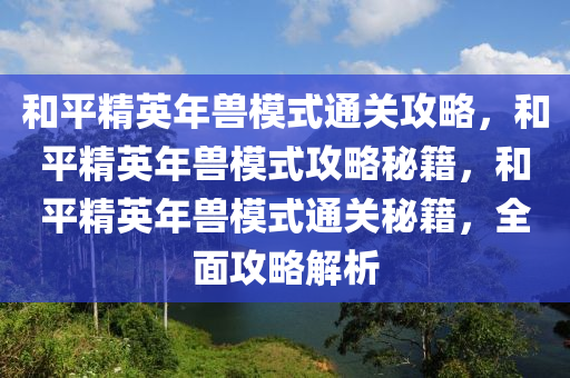 和平精英年兽模式通关攻略，和平精英年兽模式攻略秘籍，和平精英年兽模式通关秘籍，全面攻略解析