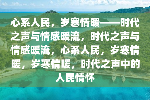 心系人民，岁寒情暖——时代之声与情感暖流，时代之声与情感暖流，心系人民，岁寒情暖，岁寒情暖，时代之声中的人民情怀