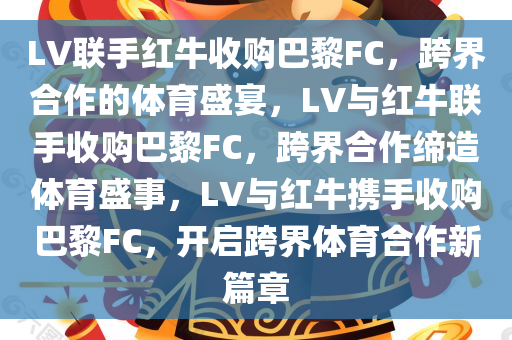 LV联手红牛收购巴黎FC，跨界合作的体育盛宴，LV与红牛联手收购巴黎FC，跨界合作缔造体育盛事，LV与红牛携手收购巴黎FC，开启跨界体育合作新篇章