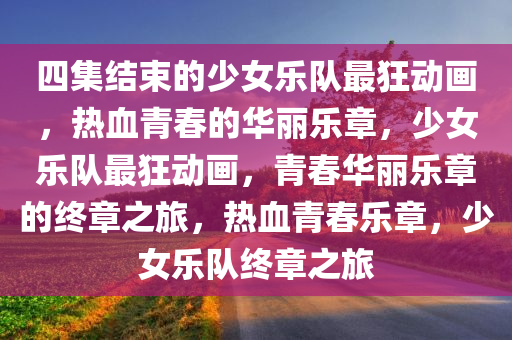 四集结束的少女乐队最狂动画，热血青春的华丽乐章，少女乐队最狂动画，青春华丽乐章的终章之旅，热血青春乐章，少女乐队终章之旅