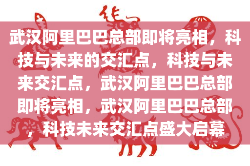 武汉阿里巴巴总部即将亮相，科技与未来的交汇点，科技与未来交汇点，武汉阿里巴巴总部即将亮相，武汉阿里巴巴总部，科技未来交汇点盛大启幕