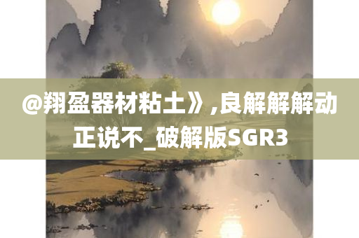 @翔盈器材粘土》,良解解解动正说不_破解版SGR3