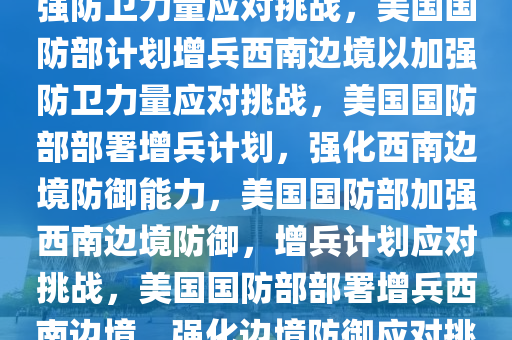 美国防部计划增兵西南边境，加强防卫力量应对挑战，美国国防部计划增兵西南边境以加强防卫力量应对挑战，美国国防部部署增兵计划，强化西南边境防御能力，美国国防部加强西南边境防御，增兵计划应对挑战，美国国防部部署增兵西南边境，强化边境防御应对挑战