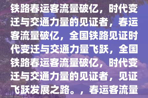 全国铁路春运突破1亿人次，见证时代变迁与交通力量，全国铁路春运客流量破亿，时代变迁与交通力量的见证者，春运客流量破亿，全国铁路见证时代变迁与交通力量飞跃，全国铁路春运客流量破亿，时代变迁与交通力量的见证者，见证飞跃发展之路。，春运客流量破亿，全国铁路见证时代变迁与交通力量飞跃