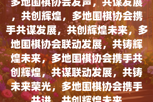 多地围棋协会发声，共谋发展，共创辉煌，多地围棋协会携手共谋发展，共创辉煌未来，多地围棋协会联动发展，共铸辉煌未来，多地围棋协会携手共创辉煌，共谋联动发展，共铸未来荣光，多地围棋协会携手共进，共创辉煌未来