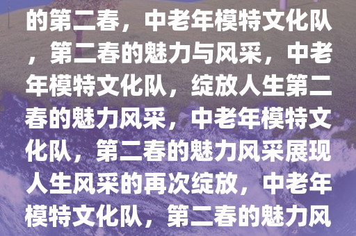 中老年模特文化队，绽放人生的第二春，中老年模特文化队，第二春的魅力与风采，中老年模特文化队，绽放人生第二春的魅力风采，中老年模特文化队，第二春的魅力风采展现人生风采的再次绽放，中老年模特文化队，第二春的魅力风采再绽放