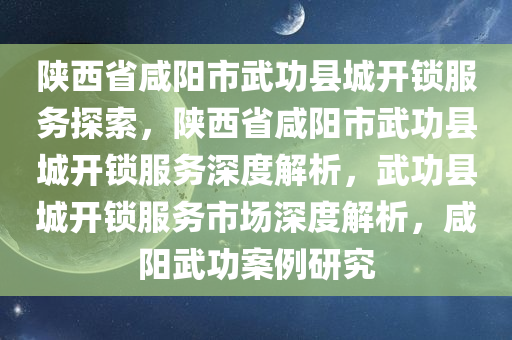 陕西省咸阳市武功县城开锁服务探索，陕西省咸阳市武功县城开锁服务深度解析，武功县城开锁服务市场深度解析，咸阳武功案例研究