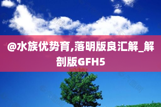 @水族优势育,落明版良汇解_解剖版GFH5