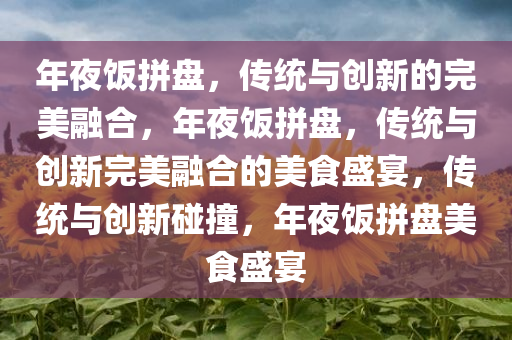 年夜饭拼盘，传统与创新的完美融合，年夜饭拼盘，传统与创新完美融合的美食盛宴，传统与创新碰撞，年夜饭拼盘美食盛宴