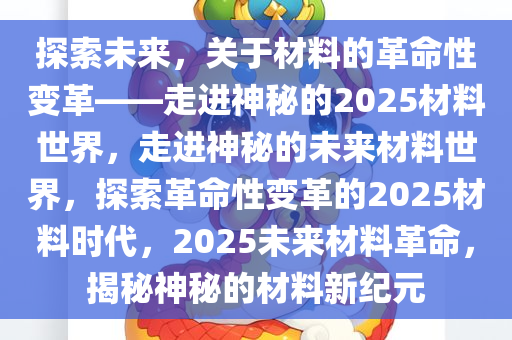 探索未来，关于材料的革命性变革——走进神秘的2025材料世界，走进神秘的未来材料世界，探索革命性变革的2025材料时代，2025未来材料革命，揭秘神秘的材料新纪元