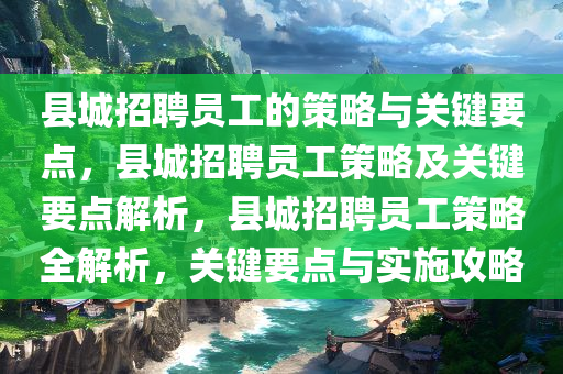 县城招聘员工的策略与关键要点，县城招聘员工策略及关键要点解析，县城招聘员工策略全解析，关键要点与实施攻略