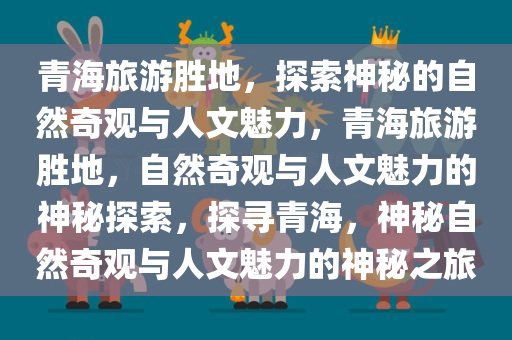 青海旅游胜地，探索神秘的自然奇观与人文魅力，青海旅游胜地，自然奇观与人文魅力的神秘探索，探寻青海，神秘自然奇观与人文魅力的神秘之旅