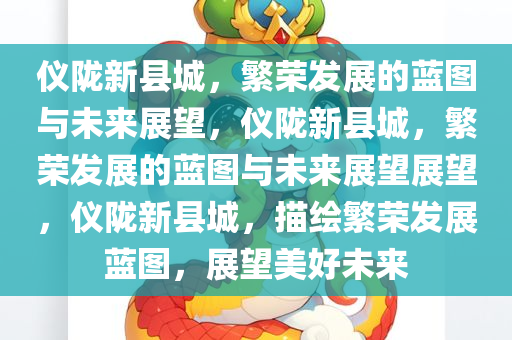 仪陇新县城，繁荣发展的蓝图与未来展望，仪陇新县城，繁荣发展的蓝图与未来展望展望，仪陇新县城，描绘繁荣发展蓝图，展望美好未来