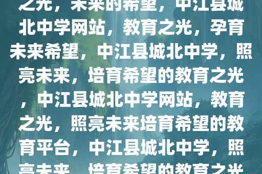中江县城北中学网站——教育之光，未来的希望，中江县城北中学网站，教育之光，孕育未来希望，中江县城北中学，照亮未来，培育希望的教育之光，中江县城北中学网站，教育之光，照亮未来培育希望的教育平台，中江县城北中学，照亮未来，培育希望的教育之光平台