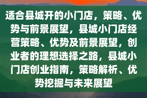 适合县城开的小门店，策略、优势与前景展望，县城小门店经营策略、优势及前景展望，创业者的理想选择之路，县城小门店创业指南，策略解析、优势挖掘与未来展望
