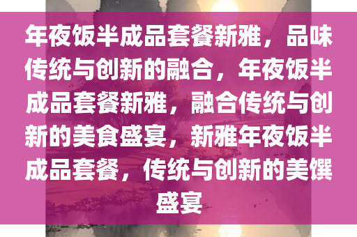 年夜饭半成品套餐新雅，品味传统与创新的融合，年夜饭半成品套餐新雅，融合传统与创新的美食盛宴，新雅年夜饭半成品套餐，传统与创新的美馔盛宴