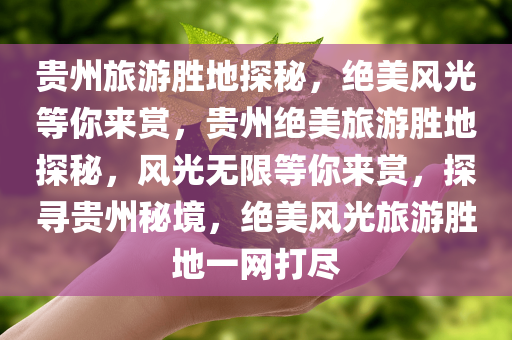 贵州旅游胜地探秘，绝美风光等你来赏，贵州绝美旅游胜地探秘，风光无限等你来赏，探寻贵州秘境，绝美风光旅游胜地一网打尽