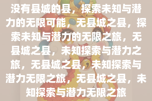没有县城的县，探索未知与潜力的无限可能，无县城之县，探索未知与潜力的无限之旅，无县城之县，未知探索与潜力之旅，无县城之县，未知探索与潜力无限之旅，无县城之县，未知探索与潜力无限之旅
