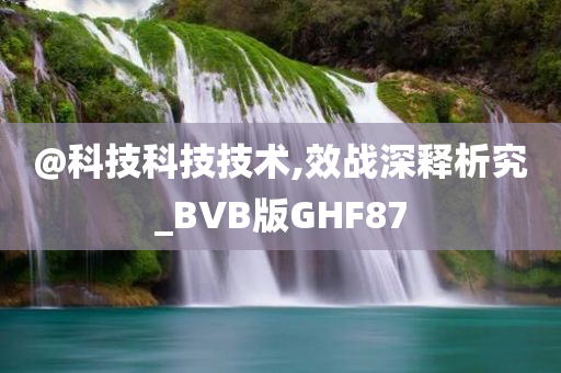 @科技科技技术,效战深释析究_BVB版GHF87