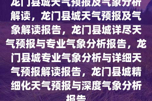 龙门县城天气预报及气象分析解读，龙门县城天气预报及气象解读报告，龙门县城详尽天气预报与专业气象分析报告，龙门县城专业气象分析与详细天气预报解读报告，龙门县城精细化天气预报与深度气象分析报告