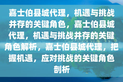 嘉士伯县城代理，机遇与挑战并存的关键角色，嘉士伯县城代理，机遇与挑战并存的关键角色解析，嘉士伯县城代理，把握机遇，应对挑战的关键角色剖析