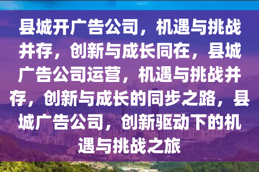县城开广告公司，机遇与挑战并存，创新与成长同在，县城广告公司运营，机遇与挑战并存，创新与成长的同步之路，县城广告公司，创新驱动下的机遇与挑战之旅