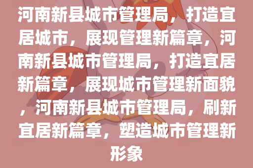 河南新县城市管理局，打造宜居城市，展现管理新篇章，河南新县城市管理局，打造宜居新篇章，展现城市管理新面貌，河南新县城市管理局，刷新宜居新篇章，塑造城市管理新形象