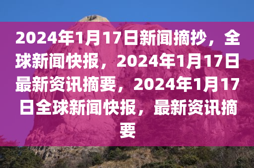 2024年1月17日新闻摘抄，全球新闻快报，2024年1月17日最新资讯摘要，2024年1月17日全球新闻快报，最新资讯摘要