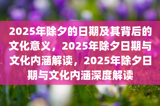 2025年除夕的日期及其背后的文化意义，2025年除夕日期与文化内涵解读，2025年除夕日期与文化内涵深度解读