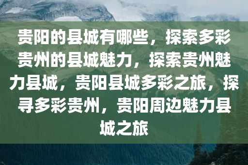 贵阳的县城有哪些，探索多彩贵州的县城魅力，探索贵州魅力县城，贵阳县城多彩之旅，探寻多彩贵州，贵阳周边魅力县城之旅