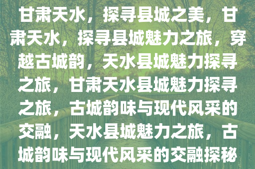 甘肃天水，探寻县城之美，甘肃天水，探寻县城魅力之旅，穿越古城韵，天水县城魅力探寻之旅，甘肃天水县城魅力探寻之旅，古城韵味与现代风采的交融，天水县城魅力之旅，古城韵味与现代风采的交融探秘