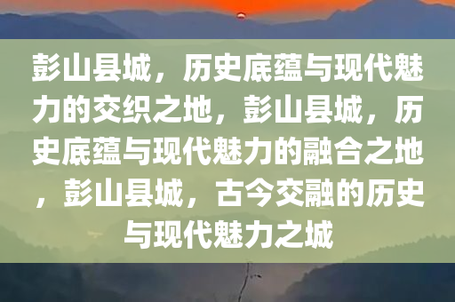 彭山县城，历史底蕴与现代魅力的交织之地，彭山县城，历史底蕴与现代魅力的融合之地，彭山县城，古今交融的历史与现代魅力之城