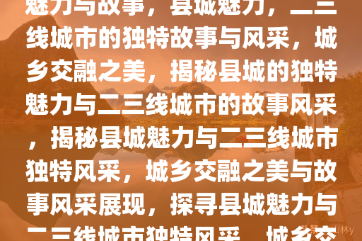 县城，属于第几线城市的独特魅力与故事，县城魅力，二三线城市的独特故事与风采，城乡交融之美，揭秘县城的独特魅力与二三线城市的故事风采，揭秘县城魅力与二三线城市独特风采，城乡交融之美与故事风采展现，探寻县城魅力与二三线城市独特风采，城乡交融之美揭秘