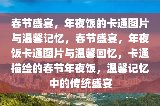 春节盛宴，年夜饭的卡通图片与温馨记忆，春节盛宴，年夜饭卡通图片与温馨回忆，卡通描绘的春节年夜饭，温馨记忆中的传统盛宴