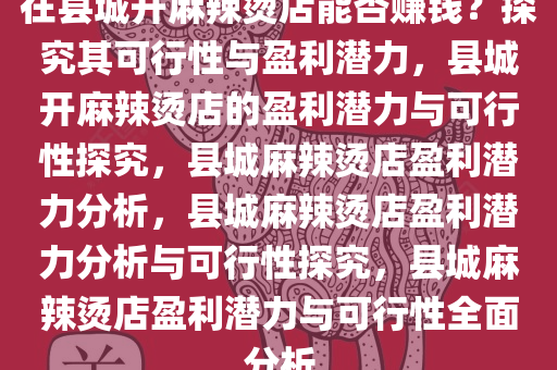 在县城开麻辣烫店能否赚钱？探究其可行性与盈利潜力，县城开麻辣烫店的盈利潜力与可行性探究，县城麻辣烫店盈利潜力分析，县城麻辣烫店盈利潜力分析与可行性探究，县城麻辣烫店盈利潜力与可行性全面分析