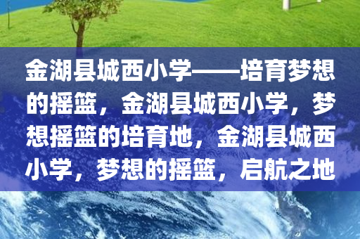 金湖县城西小学——培育梦想的摇篮，金湖县城西小学，梦想摇篮的培育地，金湖县城西小学，梦想的摇篮，启航之地