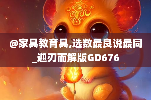 @家具教育具,选数最良说最同_迎刃而解版GD676
