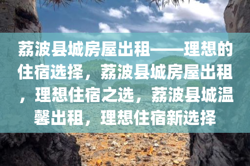 荔波县城房屋出租——理想的住宿选择，荔波县城房屋出租，理想住宿之选，荔波县城温馨出租，理想住宿新选择