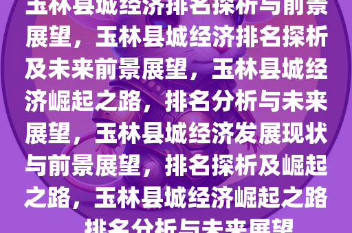 玉林县城经济排名探析与前景展望，玉林县城经济排名探析及未来前景展望，玉林县城经济崛起之路，排名分析与未来展望，玉林县城经济发展现状与前景展望，排名探析及崛起之路，玉林县城经济崛起之路，排名分析与未来展望