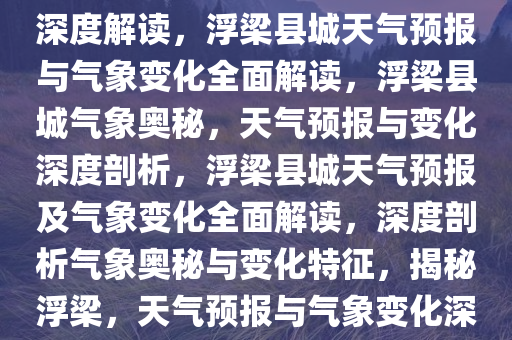 浮梁县城天气预报及气象变化深度解读，浮梁县城天气预报与气象变化全面解读，浮梁县城气象奥秘，天气预报与变化深度剖析，浮梁县城天气预报及气象变化全面解读，深度剖析气象奥秘与变化特征，揭秘浮梁，天气预报与气象变化深度剖析
