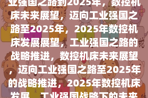 数控机床的未来展望，走向工业强国之路到2025年，数控机床未来展望，迈向工业强国之路至2025年，2025年数控机床发展展望，工业强国之路的战略推进，数控机床未来展望，迈向工业强国之路至2025年的战略推进，2025年数控机床发展，工业强国战略下的未来展望