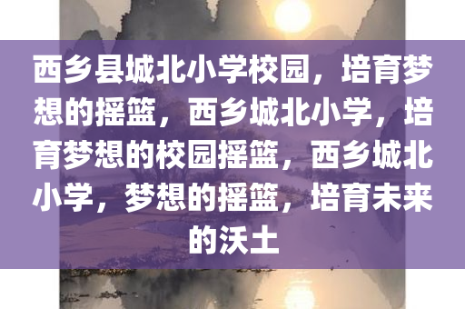 西乡县城北小学校园，培育梦想的摇篮，西乡城北小学，培育梦想的校园摇篮，西乡城北小学，梦想的摇篮，培育未来的沃土