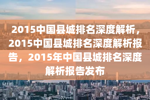 2015中国县城排名深度解析，2015中国县城排名深度解析报告，2015年中国县城排名深度解析报告发布