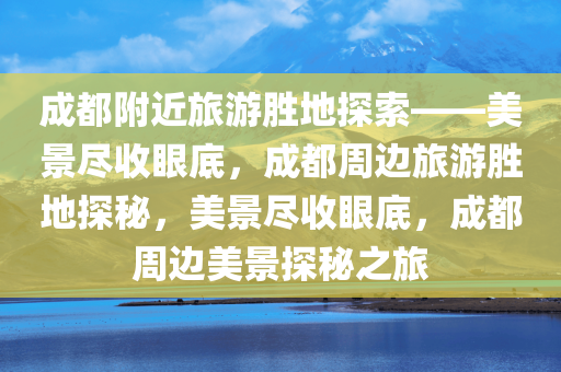 成都附近旅游胜地探索——美景尽收眼底，成都周边旅游胜地探秘，美景尽收眼底，成都周边美景探秘之旅