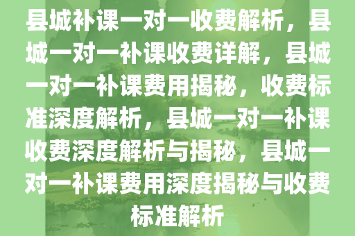 县城补课一对一收费解析，县城一对一补课收费详解，县城一对一补课费用揭秘，收费标准深度解析，县城一对一补课收费深度解析与揭秘，县城一对一补课费用深度揭秘与收费标准解析