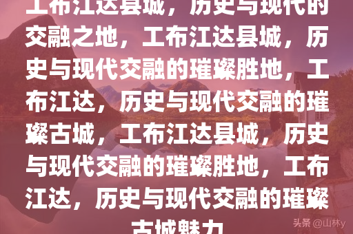 工布江达县城，历史与现代的交融之地，工布江达县城，历史与现代交融的璀璨胜地，工布江达，历史与现代交融的璀璨古城，工布江达县城，历史与现代交融的璀璨胜地，工布江达，历史与现代交融的璀璨古城魅力