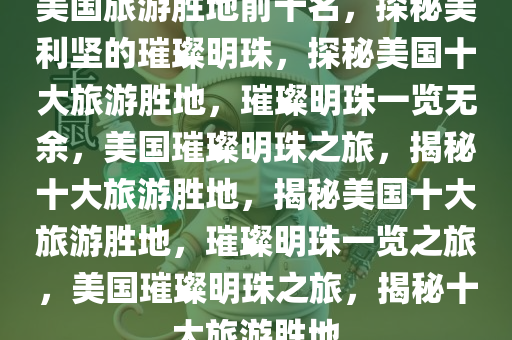 美国旅游胜地前十名，探秘美利坚的璀璨明珠，探秘美国十大旅游胜地，璀璨明珠一览无余，美国璀璨明珠之旅，揭秘十大旅游胜地，揭秘美国十大旅游胜地，璀璨明珠一览之旅，美国璀璨明珠之旅，揭秘十大旅游胜地