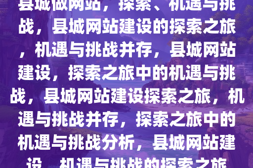 县城做网站，探索、机遇与挑战，县城网站建设的探索之旅，机遇与挑战并存，县城网站建设，探索之旅中的机遇与挑战，县城网站建设探索之旅，机遇与挑战并存，探索之旅中的机遇与挑战分析，县城网站建设，机遇与挑战的探索之旅