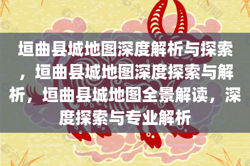 垣曲县城地图深度解析与探索，垣曲县城地图深度探索与解析，垣曲县城地图全景解读，深度探索与专业解析